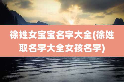 徐姓女宝宝名字大全(徐姓取名字大全女孩名字)