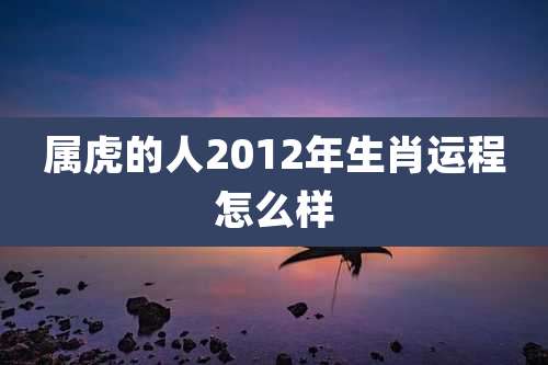 属虎的人2012年生肖运程怎么样