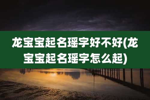 龙宝宝起名瑶字好不好(龙宝宝起名瑶字怎么起)