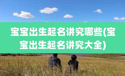 宝宝出生起名讲究哪些(宝宝出生起名讲究大全)