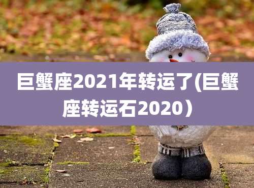 巨蟹座2021年转运了(巨蟹座转运石2020)