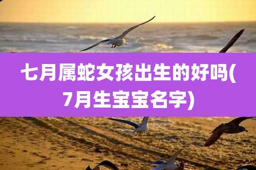 七月属蛇女孩出生的好吗(7月生宝宝名字)