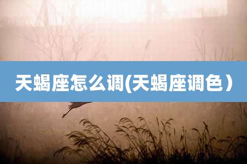 天蝎座怎么调(天蝎座调色)