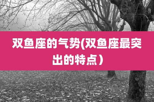 双鱼座的气势(双鱼座最突出的特点)