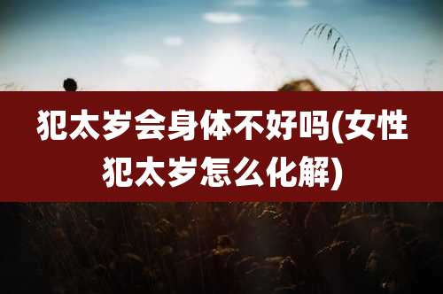 犯太岁会身体不好吗(女性犯太岁怎么化解)