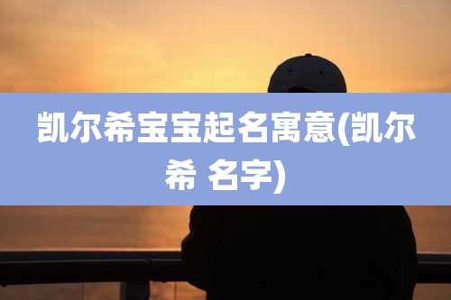 凯尔希宝宝起名寓意(凯尔希 名字)