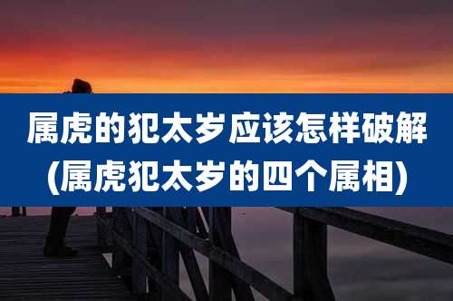 属虎的犯太岁应该怎样破解(属虎犯太岁的四个属相)