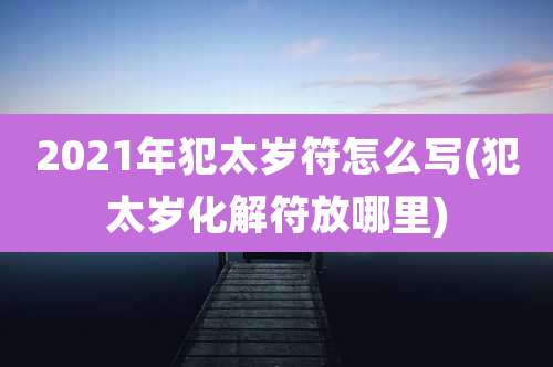 2021年犯太岁符怎么写(犯太岁化解符放哪里)