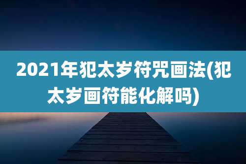 2021年犯太岁符咒画法(犯太岁画符能化解吗)