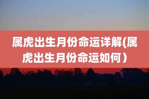 属虎出生月份命运详解(属虎出生月份命运如何）