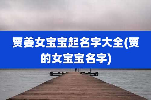 贾姜女宝宝起名字大全(贾的女宝宝名字)