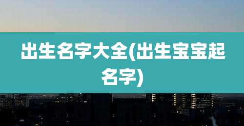 出生名字大全(出生宝宝起名字)