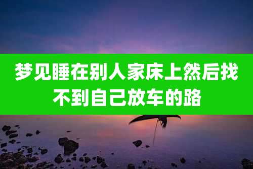 梦见睡在别人家床上然后找不到自己放车的路