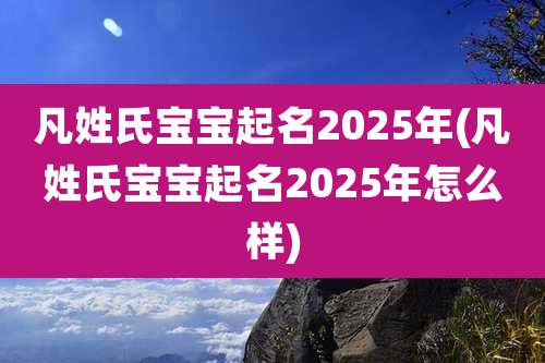 凡姓氏宝宝起名2025年(凡姓氏宝宝起名2025年怎么样)