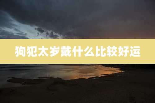 狗犯太岁戴什么比较好运