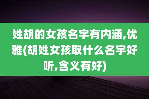 姓胡的女孩名字有内涵,优雅(胡姓女孩取什么名字好听,含义有好)