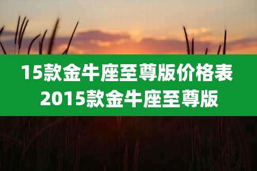 15款金牛座至尊版价格表 2015款金牛座至尊版