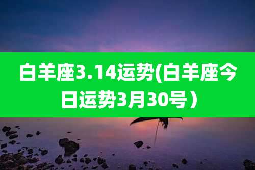 白羊座3.14运势(白羊座今日运势3月30号）