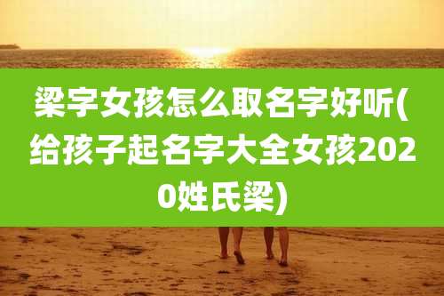 梁字女孩怎么取名字好听(给孩子起名字大全女孩2020姓氏梁)