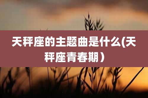 天秤座的主题曲是什么(天秤座青春期）