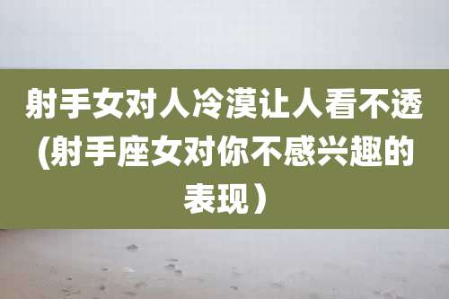 射手女对人冷漠让人看不透(射手座女对你不感兴趣的表现）