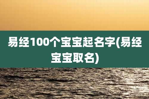 易经100个宝宝起名字(易经宝宝取名)