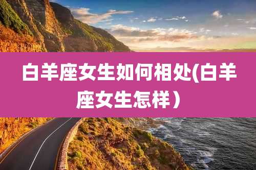 白羊座女生如何相处(白羊座女生怎样)