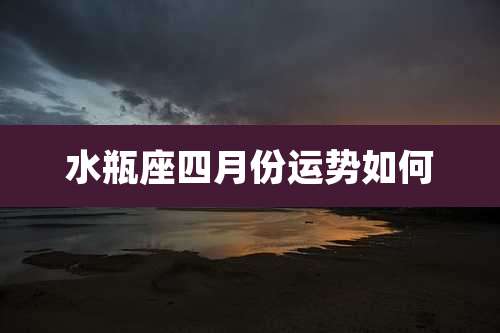 水瓶座四月份运势如何