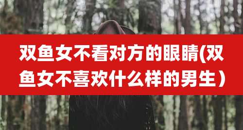 双鱼女不看对方的眼睛(双鱼女不喜欢什么样的男生)