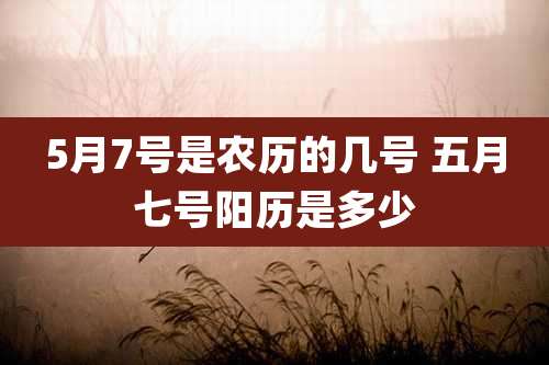 5月7号是农历的几号 五月七号阳历是多少