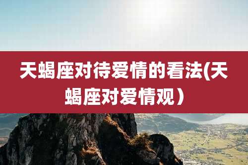 天蝎座对待爱情的看法(天蝎座对爱情观)