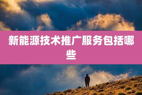 新能源技术推广服务包括哪些