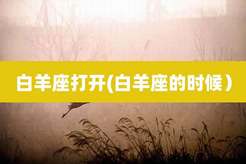 白羊座打开(白羊座的时候）
