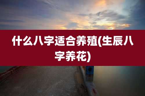 什么八字适合养殖(生辰八字养花)