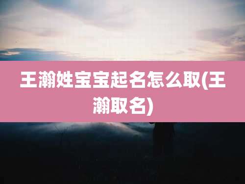 王瀚姓宝宝起名怎么取(王瀚取名)