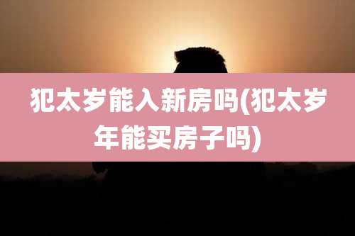 犯太岁能入新房吗(犯太岁年能买房子吗)