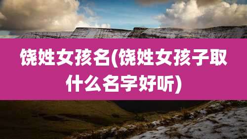 饶姓女孩名(饶姓女孩子取什么名字好听)