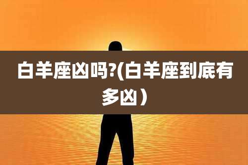 白羊座凶吗?(白羊座到底有多凶）