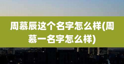 周慕辰这个名字怎么样(周慕一名字怎么样)