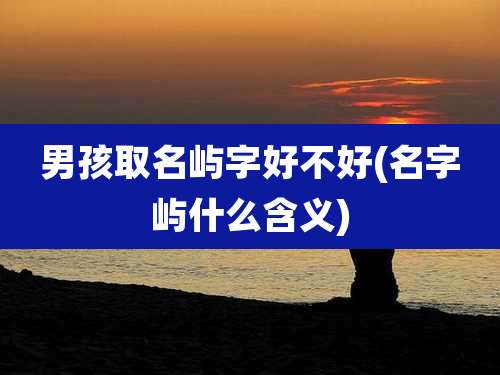 男孩取名屿字好不好(名字屿什么含义)