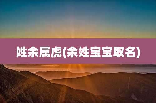 姓余属虎(余姓宝宝取名)