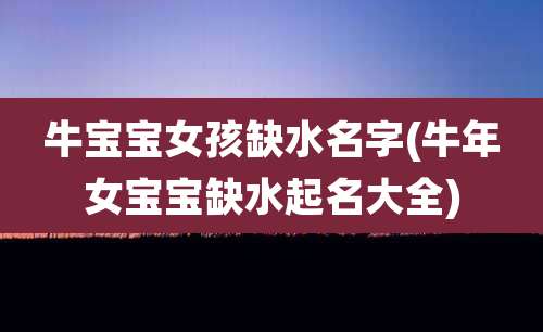 牛宝宝女孩缺水名字(牛年女宝宝缺水起名大全)