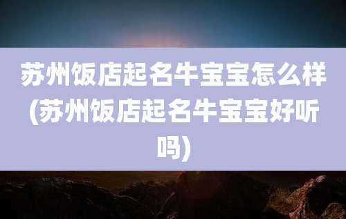 苏州饭店起名牛宝宝怎么样(苏州饭店起名牛宝宝好听吗)