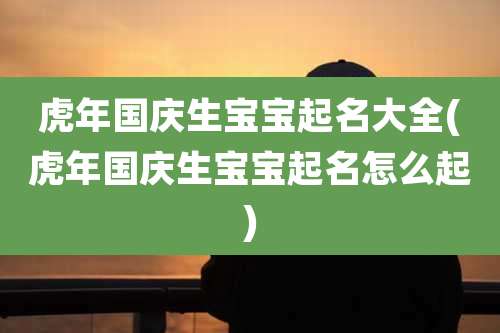 虎年国庆生宝宝起名大全(虎年国庆生宝宝起名怎么起)