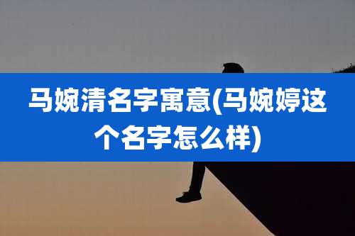 马婉清名字寓意(马婉婷这个名字怎么样)