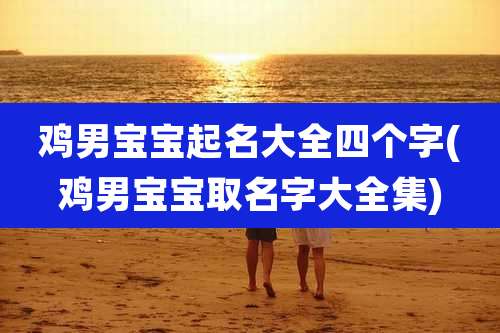 鸡男宝宝起名大全四个字(鸡男宝宝取名字大全集)