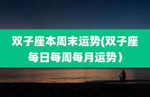 双子座本周末运势(双子座每日每周每月运势）