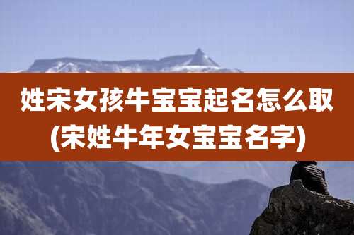姓宋女孩牛宝宝起名怎么取(宋姓牛年女宝宝名字)