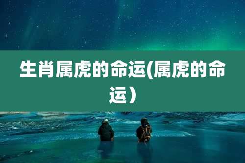 生肖属虎的命运(属虎的命运）