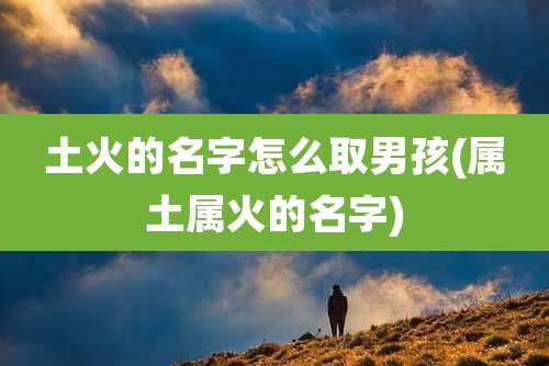 土火的名字怎么取男孩(属土属火的名字)